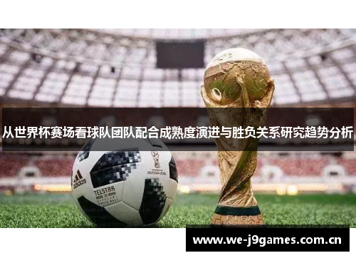 从世界杯赛场看球队团队配合成熟度演进与胜负关系研究趋势分析