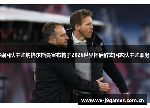 德国队主帅纳格尔斯曼宣布将于2026世界杯后辞去国家队主帅职务